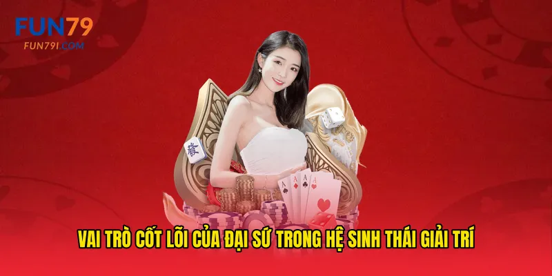 Vai trò cốt lõi của đại sứ trong hệ sinh thái giải trí